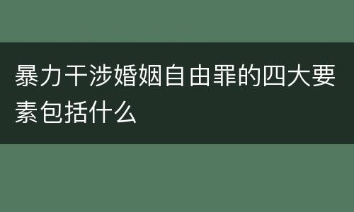 暴力干涉婚姻自由罪的四大要素包括什么