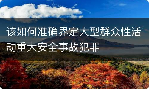 该如何准确界定大型群众性活动重大安全事故犯罪