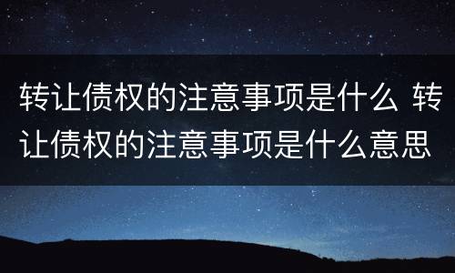 转让债权的注意事项是什么 转让债权的注意事项是什么意思
