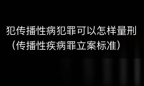 犯传播性病犯罪可以怎样量刑（传播性疾病罪立案标准）