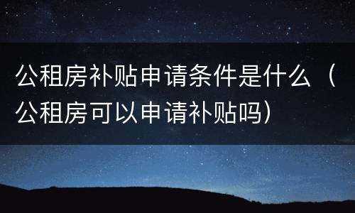 公租房补贴申请条件是什么（公租房可以申请补贴吗）