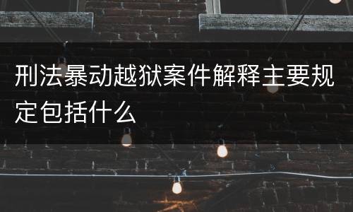 刑法暴动越狱案件解释主要规定包括什么