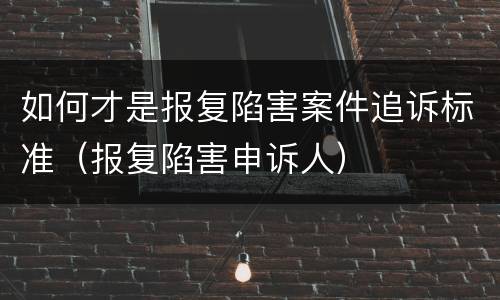 如何才是报复陷害案件追诉标准（报复陷害申诉人）