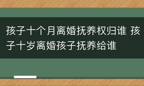 孩子十个月离婚抚养权归谁 孩子十岁离婚孩子抚养给谁