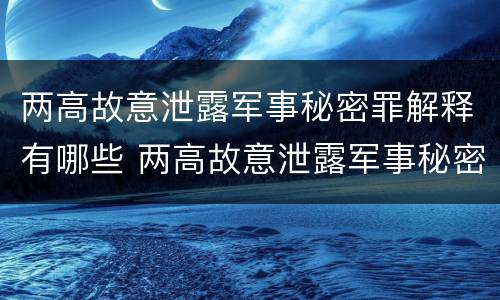 两高故意泄露军事秘密罪解释有哪些 两高故意泄露军事秘密罪解释有哪些