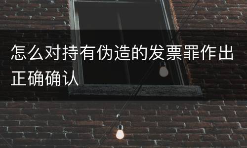 怎么对持有伪造的发票罪作出正确确认