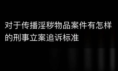 对于传播淫秽物品案件有怎样的刑事立案追诉标准