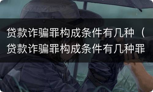 贷款诈骗罪构成条件有几种（贷款诈骗罪构成条件有几种罪名）