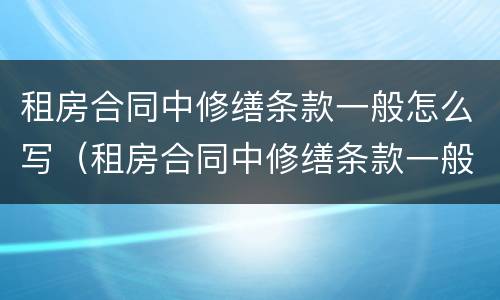 租房合同中修缮条款一般怎么写（租房合同中修缮条款一般怎么写的）