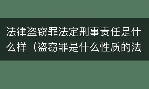 法律盗窃罪法定刑事责任是什么样（盗窃罪是什么性质的法律责任）