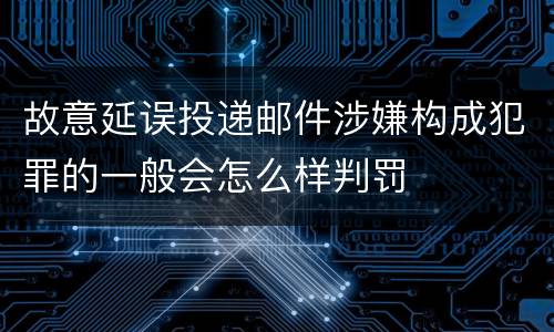 故意延误投递邮件涉嫌构成犯罪的一般会怎么样判罚