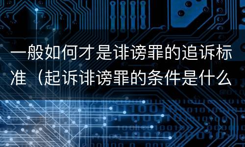 一般如何才是诽谤罪的追诉标准（起诉诽谤罪的条件是什么）