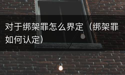 对于绑架罪怎么界定（绑架罪如何认定）