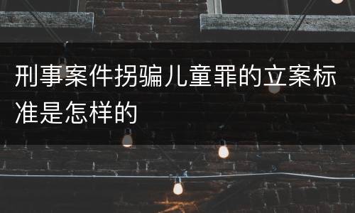 刑事案件拐骗儿童罪的立案标准是怎样的