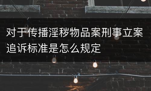 对于传播淫秽物品案刑事立案追诉标准是怎么规定