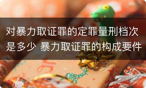 对暴力取证罪的定罪量刑档次是多少 暴力取证罪的构成要件