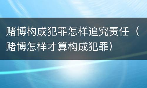 赌博构成犯罪怎样追究责任（赌博怎样才算构成犯罪）