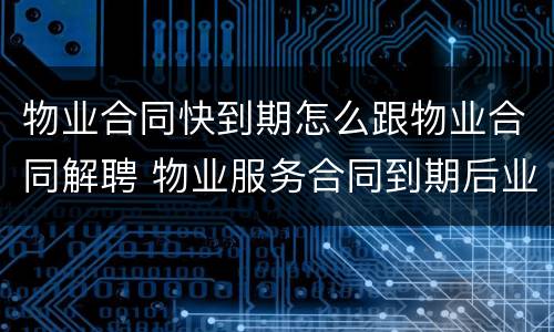 物业合同快到期怎么跟物业合同解聘 物业服务合同到期后业委会如何解聘企业