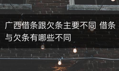 广西借条跟欠条主要不同 借条与欠条有哪些不同