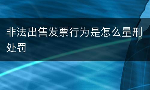 非法出售发票行为是怎么量刑处罚