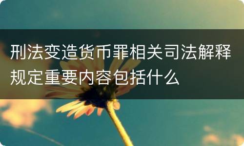 刑法变造货币罪相关司法解释规定重要内容包括什么