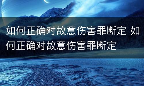 如何正确对故意伤害罪断定 如何正确对故意伤害罪断定