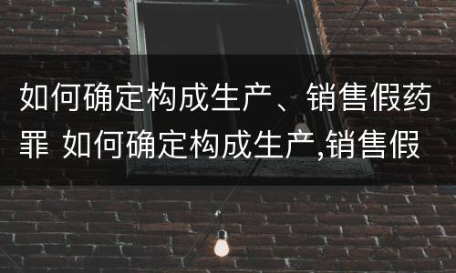 如何确定构成生产、销售假药罪 如何确定构成生产,销售假药罪立案标准