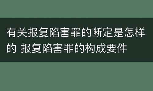 有关报复陷害罪的断定是怎样的 报复陷害罪的构成要件
