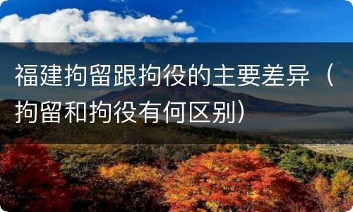 福建拘留跟拘役的主要差异（拘留和拘役有何区别）