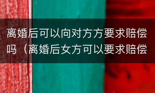 离婚后可以向对方方要求赔偿吗（离婚后女方可以要求赔偿吗）
