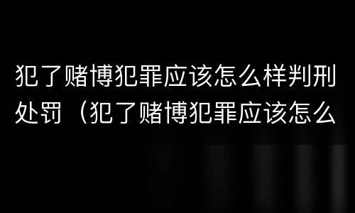 犯了赌博犯罪应该怎么样判刑处罚（犯了赌博犯罪应该怎么样判刑处罚多少钱）