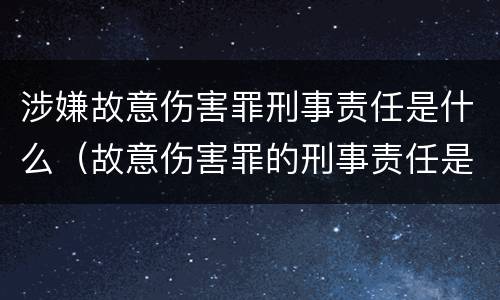 涉嫌故意伤害罪刑事责任是什么（故意伤害罪的刑事责任是什么）