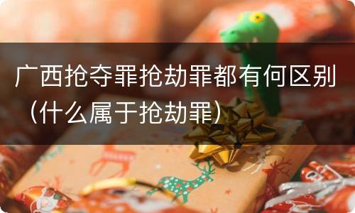 广西抢夺罪抢劫罪都有何区别（什么属于抢劫罪）