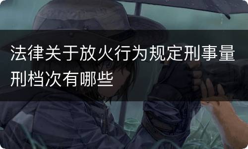 法律关于放火行为规定刑事量刑档次有哪些