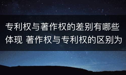 专利权与著作权的差别有哪些体现 著作权与专利权的区别为