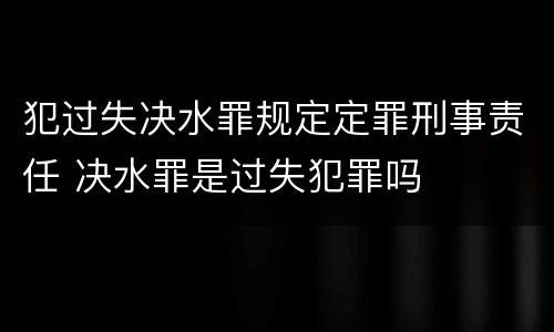 犯过失决水罪规定定罪刑事责任 决水罪是过失犯罪吗