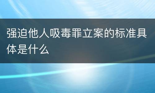 强迫他人吸毒罪立案的标准具体是什么