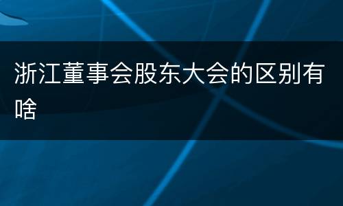 浙江董事会股东大会的区别有啥