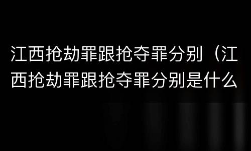 江西抢劫罪跟抢夺罪分别（江西抢劫罪跟抢夺罪分别是什么）