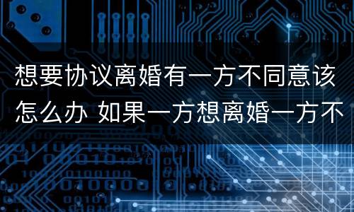 想要协议离婚有一方不同意该怎么办 如果一方想离婚一方不同意怎么办
