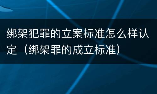 绑架犯罪的立案标准怎么样认定（绑架罪的成立标准）