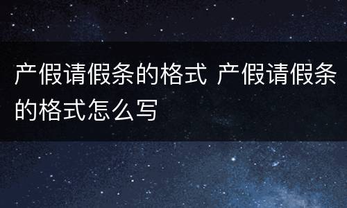产假请假条的格式 产假请假条的格式怎么写