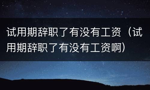 试用期辞职了有没有工资（试用期辞职了有没有工资啊）