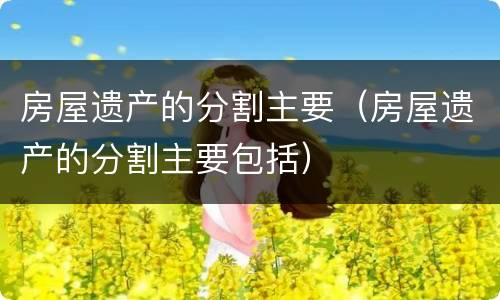 房屋遗产的分割主要（房屋遗产的分割主要包括）