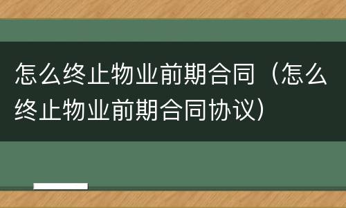 怎么终止物业前期合同（怎么终止物业前期合同协议）