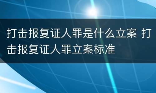 打击报复证人罪是什么立案 打击报复证人罪立案标准