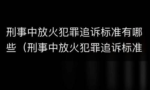 刑事中放火犯罪追诉标准有哪些（刑事中放火犯罪追诉标准有哪些内容）