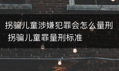 拐骗儿童涉嫌犯罪会怎么量刑 拐骗儿童罪量刑标准