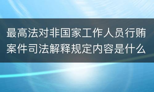 最高法对非国家工作人员行贿案件司法解释规定内容是什么