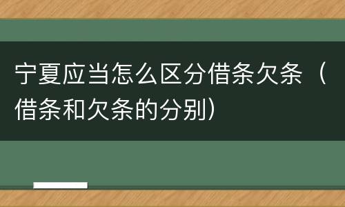 宁夏应当怎么区分借条欠条（借条和欠条的分别）